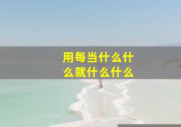 用每当什么什么就什么什么