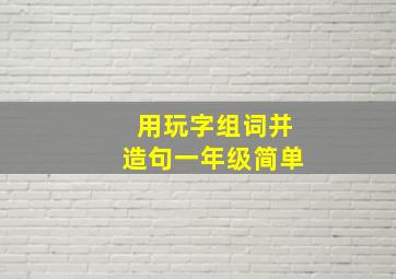 用玩字组词并造句一年级简单