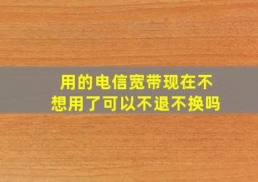 用的电信宽带现在不想用了可以不退不换吗