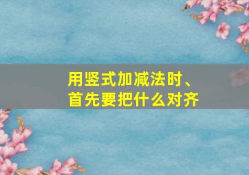 用竖式加减法时、首先要把什么对齐