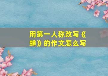 用第一人称改写《蝉》的作文怎么写