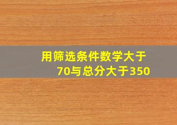 用筛选条件数学大于70与总分大于350