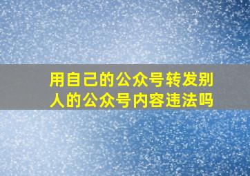 用自己的公众号转发别人的公众号内容违法吗