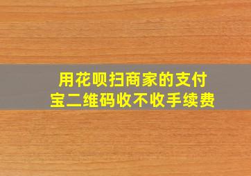 用花呗扫商家的支付宝二维码收不收手续费