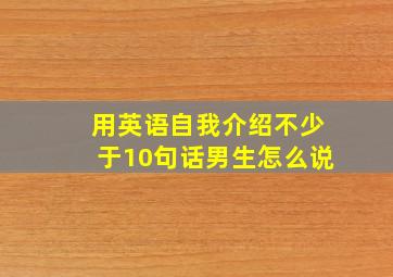 用英语自我介绍不少于10句话男生怎么说