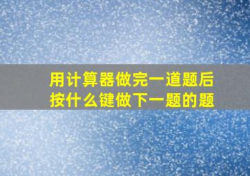 用计算器做完一道题后按什么键做下一题的题