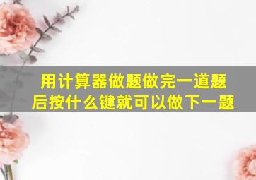 用计算器做题做完一道题后按什么键就可以做下一题