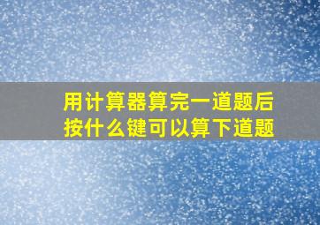 用计算器算完一道题后按什么键可以算下道题