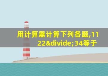 用计算器计算下列各题,1122÷34等于