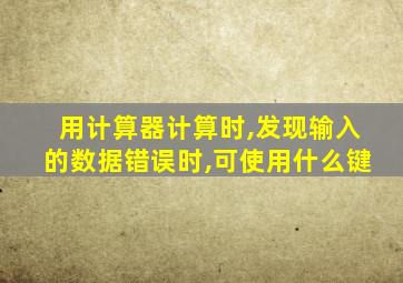 用计算器计算时,发现输入的数据错误时,可使用什么键