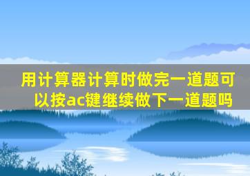 用计算器计算时做完一道题可以按ac键继续做下一道题吗