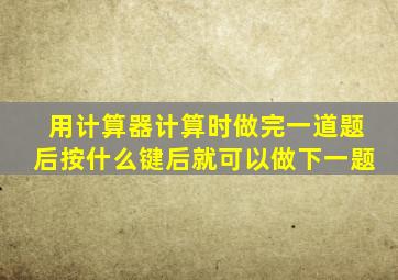 用计算器计算时做完一道题后按什么键后就可以做下一题