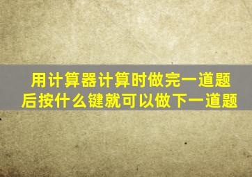 用计算器计算时做完一道题后按什么键就可以做下一道题