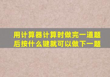 用计算器计算时做完一道题后按什么键就可以做下一题