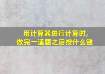 用计算器进行计算时,做完一道题之后按什么键