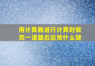 用计算器进行计算时做完一道题后应按什么键