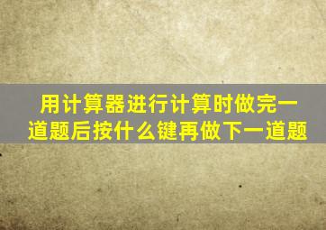 用计算器进行计算时做完一道题后按什么键再做下一道题