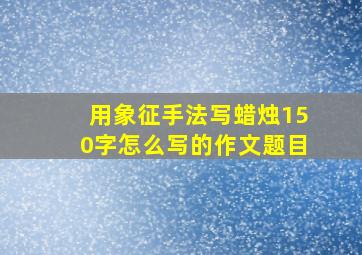 用象征手法写蜡烛150字怎么写的作文题目