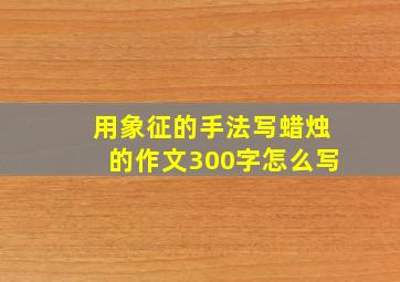 用象征的手法写蜡烛的作文300字怎么写