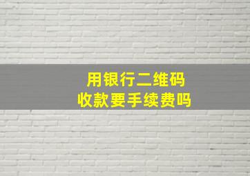 用银行二维码收款要手续费吗