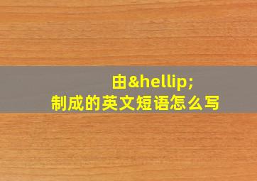 由…制成的英文短语怎么写