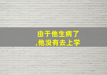 由于他生病了,他没有去上学