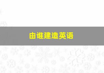 由谁建造英语