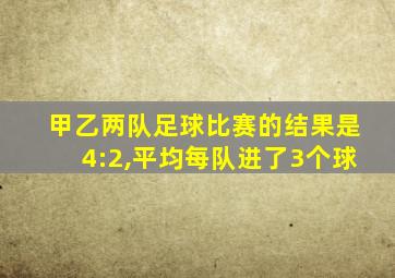 甲乙两队足球比赛的结果是4:2,平均每队进了3个球