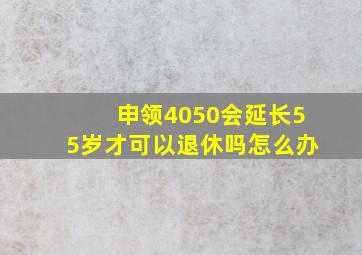 申领4050会延长55岁才可以退休吗怎么办