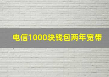 电信1000块钱包两年宽带