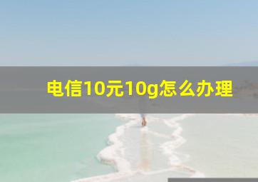 电信10元10g怎么办理