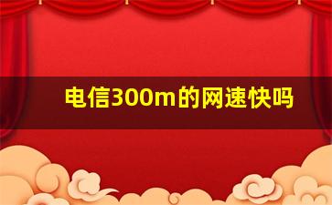 电信300m的网速快吗