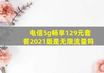 电信5g畅享129元套餐2021版是无限流量吗