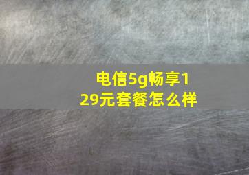 电信5g畅享129元套餐怎么样