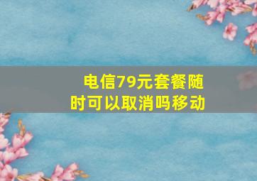 电信79元套餐随时可以取消吗移动