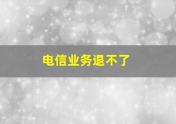 电信业务退不了