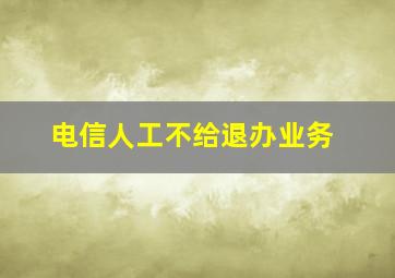 电信人工不给退办业务