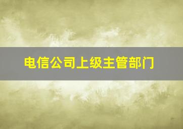 电信公司上级主管部门