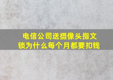 电信公司送摄像头指文锁为什么每个月都要扣钱