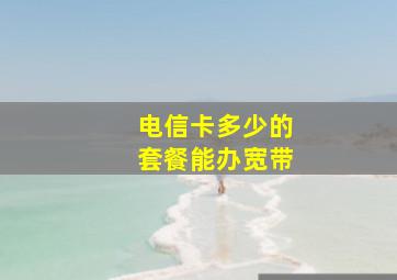 电信卡多少的套餐能办宽带