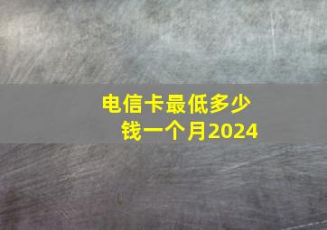 电信卡最低多少钱一个月2024