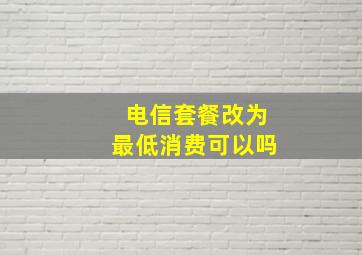 电信套餐改为最低消费可以吗