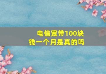 电信宽带100块钱一个月是真的吗