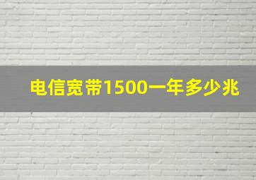 电信宽带1500一年多少兆