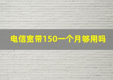 电信宽带150一个月够用吗