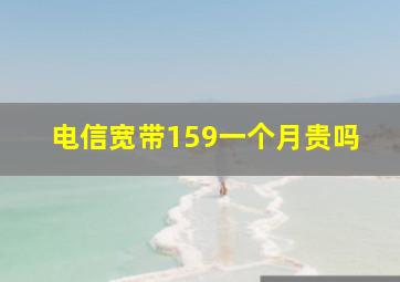 电信宽带159一个月贵吗