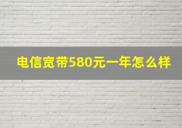 电信宽带580元一年怎么样