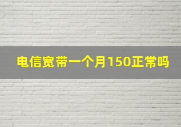 电信宽带一个月150正常吗