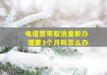 电信宽带取消重新办理要3个月吗怎么办