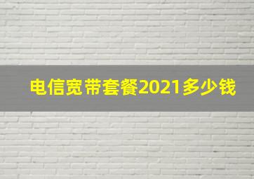 电信宽带套餐2021多少钱